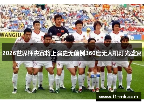 2026世界杯决赛将上演史无前例360度无人机灯光盛宴 2026世界杯决赛将上演史无前例360度无人机灯光盛宴