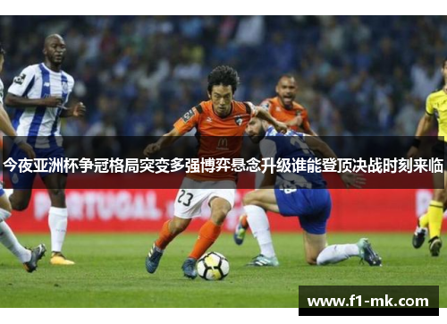今夜亚洲杯争冠格局突变多强博弈悬念升级谁能登顶决战时刻来临
