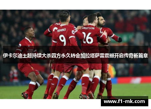 伊卡尔迪土超持续大杀四方永久转会加拉塔萨雷震撼开启传奇新篇章