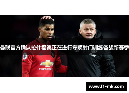 曼联官方确认拉什福德正在进行专项射门训练备战新赛季