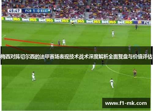 梅西对阵切尔西的法甲赛场表现技术战术深度解析全面复盘与价值评估