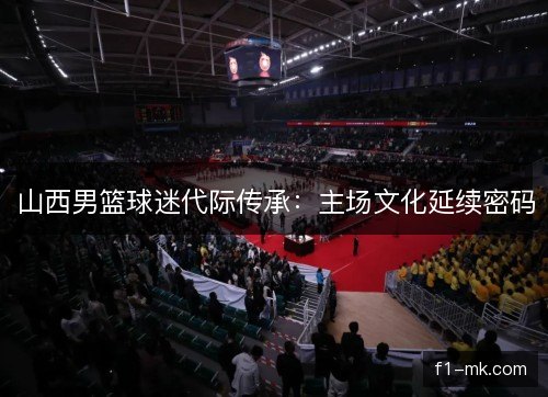 山西男篮球迷代际传承：主场文化延续密码