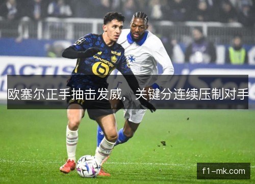 欧塞尔正手抽击发威，关键分连续压制对手