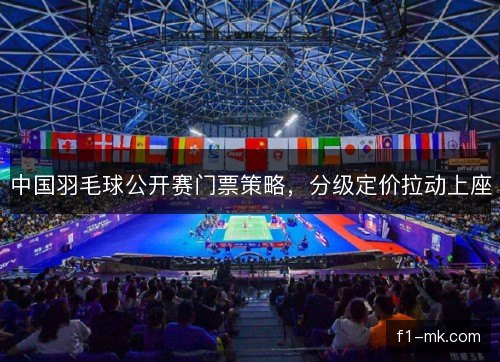 中国羽毛球公开赛门票策略，分级定价拉动上座